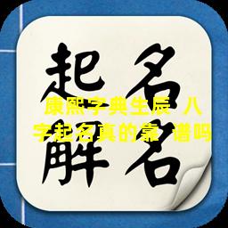 康熙字典生辰  八字起名真的靠  谱吗